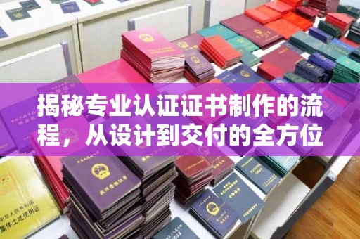鼎城揭秘专业认证证书制作的流程，从设计到交付的全方位指南