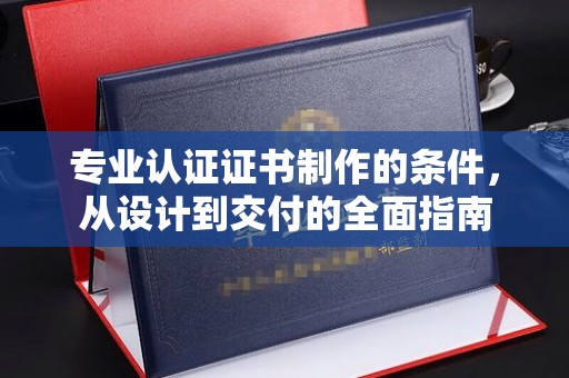 泾川专业认证证书制作的条件，从设计到交付的全面指南